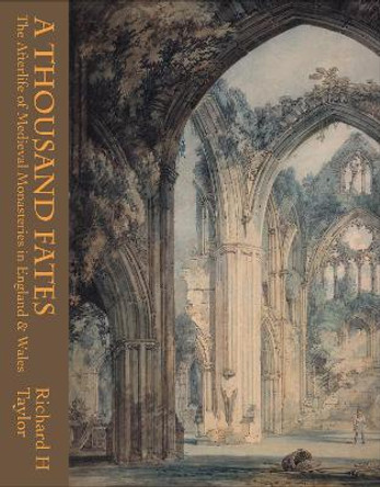 A Thousand Fates: The Afterlife of Medieval Monasteries in England & Wales by Richard Taylor
