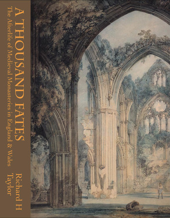 A Thousand Fates: The Afterlife of Medieval Monasteries in England & Wales by Richard Taylor