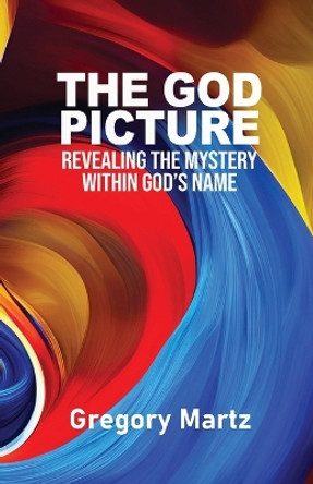 The God Picture: Revealing the Mystery within God's Name by Gregory Martz 9798988396505