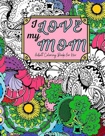 I Love My Mom Adult Coloring Book: 60 Single Sided Pages of Beautiful Pictures with Sayings and Quotes by Sienna Joy 9798724413701