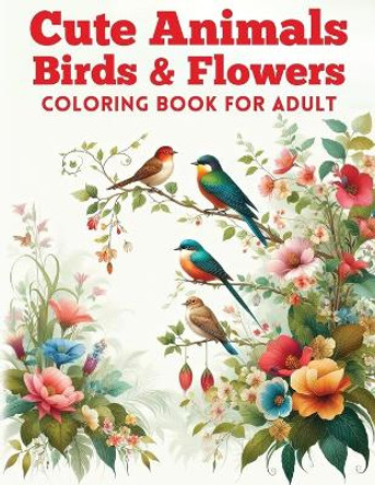 Cute Animals, Birds & Flowers Coloring Book for Adult: Relaxing Journey to Calm your Mind and Relief Stress with 50 Animals, Birds & Flowers Gone Wild! Color, Laugh & Relax! by Hb Mostafa 9798872486862