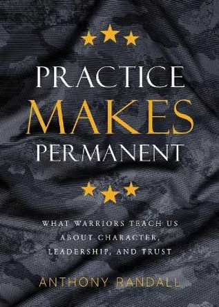 Practice Makes Permanent: What Warriors Teach Us About Character, Leadership, and Trust by Anthony Randall 9781956267365