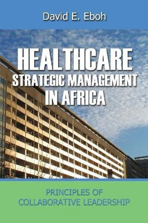 Healthcare Strategic Management in Africa: Principles of Collaborative Leadeship by David Eboh 9781908552624