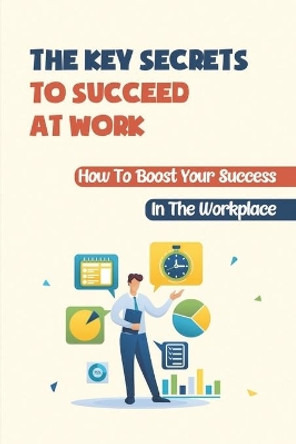 The Key Secrets To Succeed At Work: How To Boost Your Success In The Workplace: How To Deal With Your Boss by Barney Filak 9798455885853