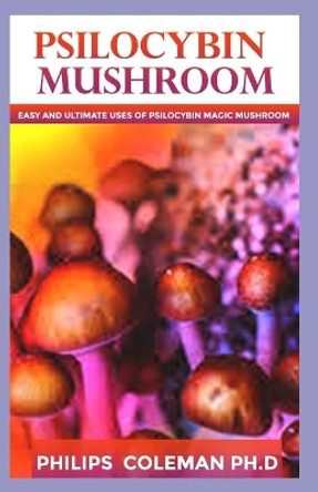 Psilocybin Mushroom: Easy Ultimate Uses Of Psilocybin Magic Mushroom by Philips Coleman Ph D 9798575835950