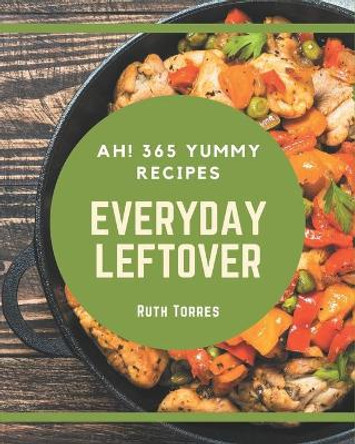 Ah! 365 Yummy Everyday Leftover Recipes: The Best-ever of Yummy Everyday Leftover Cookbook by Ruth Torres 9798576294053