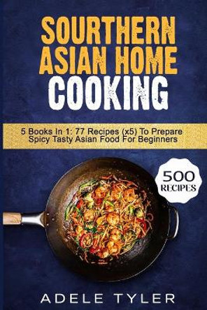 Sourthern Asian Home Cooking: 5 Books In 1: 77 Recipes (x5) To Prepare Spicy Tasty Asian Food For Beginners by Adele Tyler 9798577563783