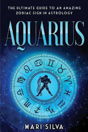 Aquarius: The Ultimate Guide to an Amazing Zodiac Sign in Astrology by Mari Silva 9798580589657