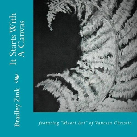 It Starts with a Canvas: Featuring Maori Art of Vanessa Christie by Bradley Zink 9781515276753