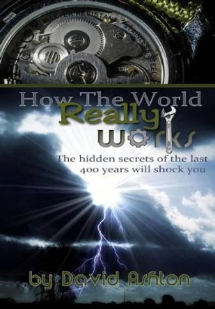 How The World Really Works: The Hidden Secrets of the last 400 years will shock you by David Ashton 9781514804568