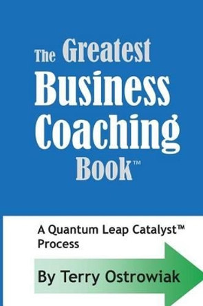 The Greatest Business Coaching Book: A Quantum Leap Catalyst Process by Terry J Ostrowiak 9781505723427