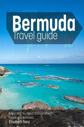 Bermuda travel guide: Everything You Need To Know When Traveling to Bermuda. by Elisabeth Sanz 9781502854315