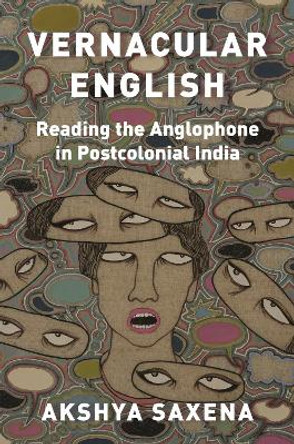 Vernacular English: Reading the Anglophone in Postcolonial India by Akshya Saxena