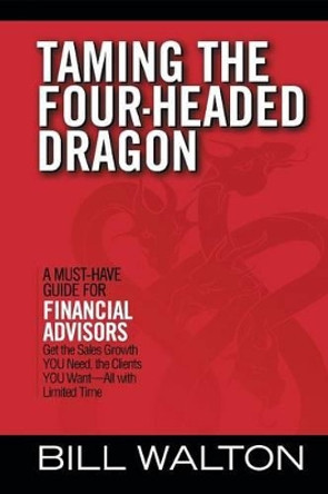 Taming the Four-Headed Dragon: A Must-Have Guide for Financial Advisors: Get the Sales Growth You Need, the Clients You Want-All with Limited Time by Bill Walton 9781491718391