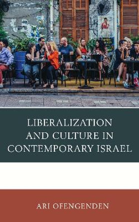 Liberalization and Culture in Contemporary Israel by Ari Ofengenden 9781498570374