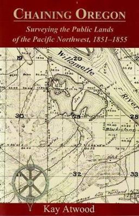 Chaining Oregon: Surveying the Public Lands of the Pacific Northwest, 1851-1855 by Kay Atwood 9780939923205