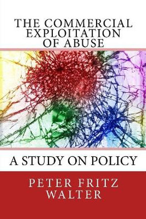 The Commercial Exploitation of Abuse: A Study on Policy by Peter Fritz Walter 9781984066701