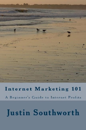 Internet Marketing 101: A Beginner's Guide to Internet Profits by Justin Southworth 9781986015370