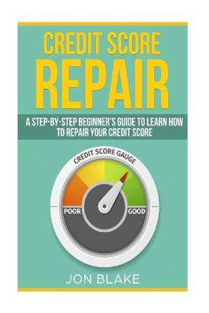 Credit Score Repair: A Step-by-step Beginner's guide to learn how to repair your credit score by Jon Blake 9781986352871