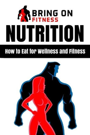 Nutrition: How to Eat for Wellness and Fitness by Bring on Fitness 9781986734950