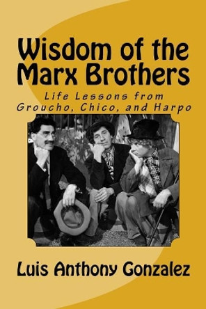 Wisdom of the Marx Brothers: Life Lessons from Groucho, Chico, and Harpo by Luis Anthony Gonzalez 9781986820714