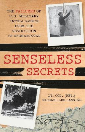 Senseless Secrets: The Failures of U.S. Military Intelligence from the Revolution to Afghanistan by Michael Lee Lanning