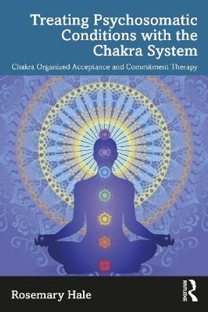 Chakra Organized Acceptance and Commitment Therapy: Treating Psychosomatic Conditions by Rosemary Hale