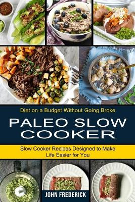 Paleo Slow Cooker: Slow Cooker Recipes Designed to Make Life Easier for You (Diet on a Budget Without Going Broke) by John Frederick 9781990334092