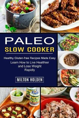 Paleo Slow Cooker: Learn How to Live Healthier and Lose Weight Rapidly (Healthy Gluten-free Recipes Made Easy) by Milton Holden 9781990334115