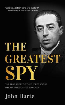 The Greatest Spy: The True Story of the Secret Agent that Inspired James Bond 007 by John Harte