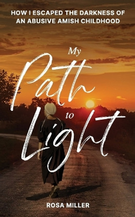 My Path to Light: How I Escaped the Darkness of an Abusive Amish Childhood by Rosa Miller 9781962202114