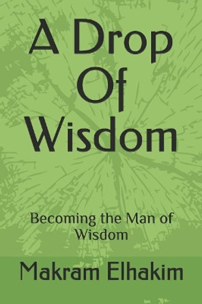 A drop of wisdom: Becoming the man of wisdom by Makram Elhakim 9781521873946