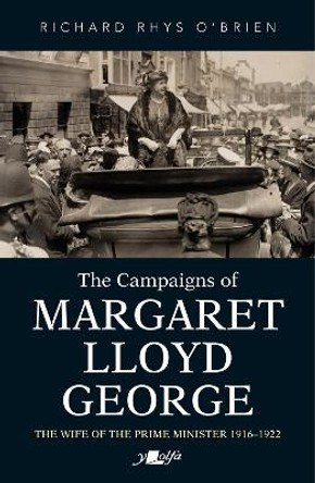 Campaigns of Margaret Lloyd George, The - The Prime Minister's Wife 1916-1922 by Richard Rhys O'Brien