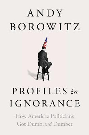 Profiles in Ignorance: How America's Politicians Got Dumb and Dumber by Andy Borowitz