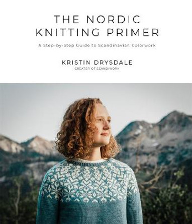 The Nordic Knitting Primer: A Step-by-Step Guide to Scandinavian Colorwork by Kristin Drysdale