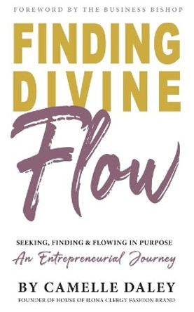 Finding Divine Flow: Seeking, Finding and Flowing in Purpose. An Entrepreneurial Journey. by Camelle Daley 9781916251304