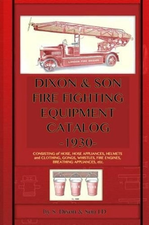 Dixon & Son Fire Fighting Equipment Catalog -1930-: Consisting of hose, hose appliances, helmets and clothing, gongs, whistles, fire engines, breathing appliances, etc. by S Dixon & Son LD 9781940453002