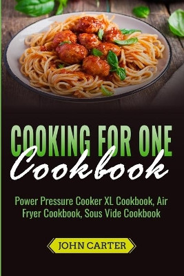 Cooking For One Cookbook: Power Pressure Cooker XL Cookbook, Air Fryer Cookbook, Sous Vide Cookbook by John Carter 9781951103477