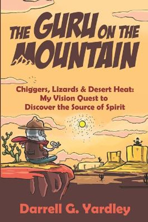 The Guru on the Mountain: Chiggers, Lizards & Desert Heat: My Vision Quest to Discover the Source of Spirit by Darrell G Yardley 9781733841191