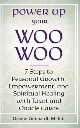 Power Up Your Woo Woo 7 Steps to Personal Growth, Empowerment, and Spiritual Healing with Tarot and Oracle Cards by Dianne Gebhardt 9781736087268