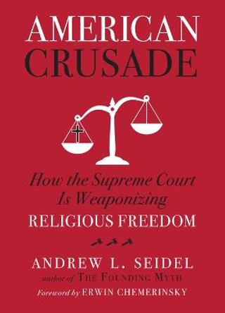 American Crusade: How the Supreme Court Is Weaponizing Religious Freedom by Andrew L Seidel