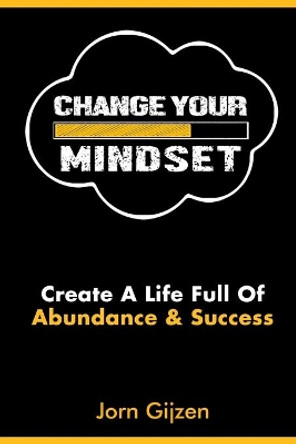 Mindset: Change Your Mindset: 7 Easy and Practical Steps to Create a Life Full of Abundance and Success. by Jorn Gijzen 9781696848572