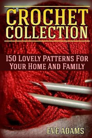 Crochet Collection: 150 Lovely Patterns For Your Home And Family: (Crochet Patterns, Crochet Stitches) by Eve Adams 9781717413802