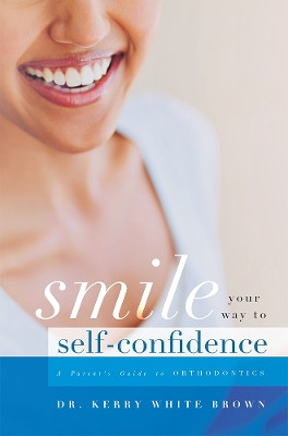 Smile Your Way to Confidence: A Parent's Guide to Orthodontics by Dr Kerry White Brown 9781599329406
