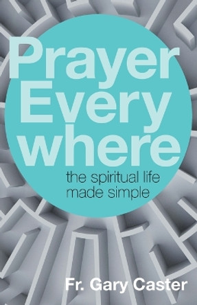 Prayer Everywhere: The Spiritual Life Made Simple by Fr Gary Caster 9781632532510