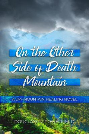 On the Other Side of Death Mountain: A Jay Mountain Healing Novel by Douglass N Powell M D 9781644269480