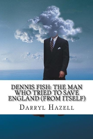 Dennis Fish: The Man Who Tried To Save England (From Itself): Book Two From The Dennis Fish Trilogy by Darryl John Hazell 9781535578714