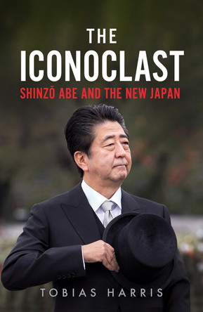 The Iconoclast: Shinzo Abe and the New Japan by Tobias S. Harris 9781787383104