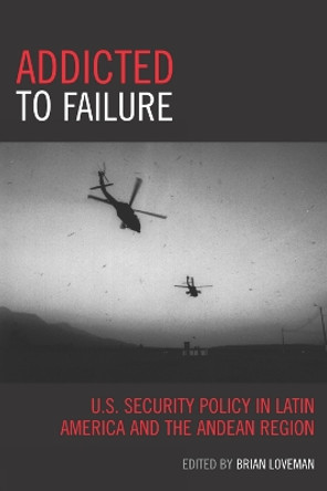 Addicted to Failure: U.S. Security Policy in Latin America and the Andean Region by Brian Loveman 9780742540989