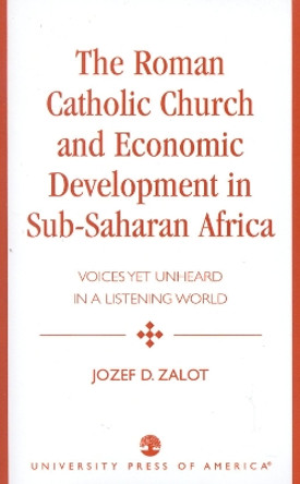 The Roman Catholic Church and Economic Development in Sub-Saharan Africa: Voices Yet Unheard in a Listening World by Jozef D. Zalot 9780761824473